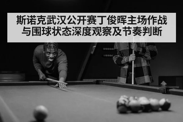 斯诺克武汉公开赛丁俊晖主场作战与围球状态深度观察及节奏判断