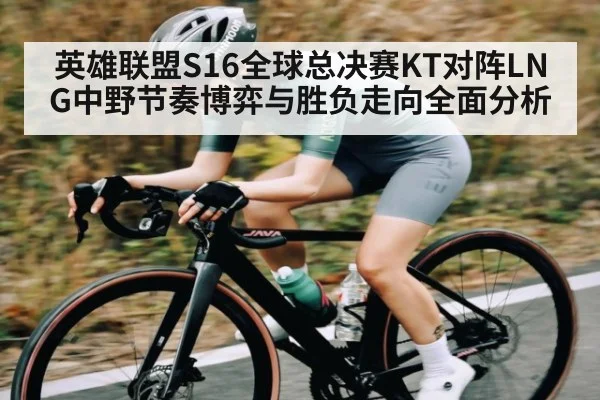 英雄联盟S16全球总决赛KT对阵LNG中野节奏博弈与胜负走向全面分析
