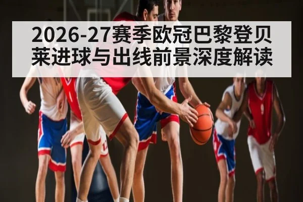 2026-27赛季欧冠巴黎登贝莱进球与出线前景深度解读