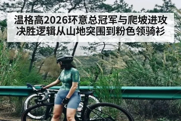 温格高2026环意总冠军与爬坡进攻决胜逻辑从山地突围到粉色领骑衫