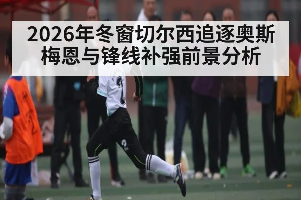 2026年冬窗切尔西追逐奥斯梅恩与锋线补强前景分析