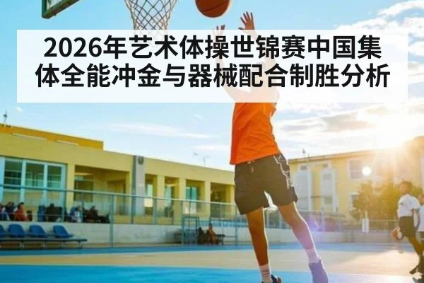 2026年艺术体操世锦赛中国集体全能冲金与器械配合制胜分析