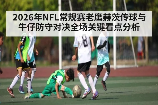 2026年NFL常规赛老鹰赫茨传球与牛仔防守对决全场关键看点分析