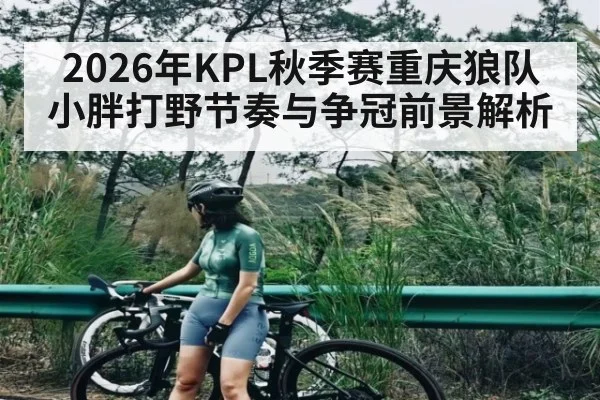 2026年KPL秋季赛重庆狼队小胖打野节奏与争冠前景解析