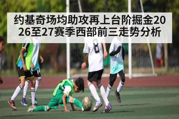 约基奇场均助攻再上台阶掘金2026至27赛季西部前三走势分析